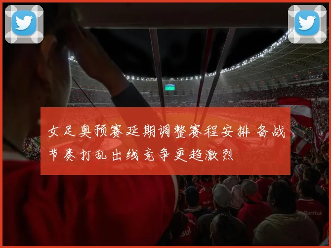 女足奥预赛延期调整赛程安排 备战节奏打乱出线竞争更趋激烈