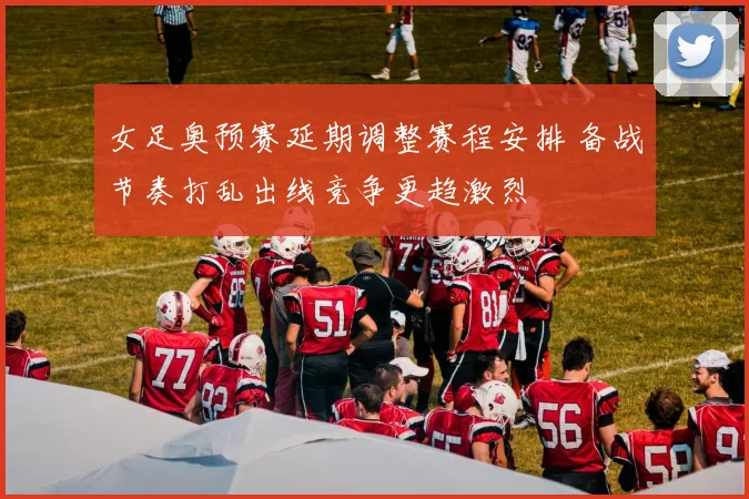 女足奥预赛延期调整赛程安排 备战节奏打乱出线竞争更趋激烈