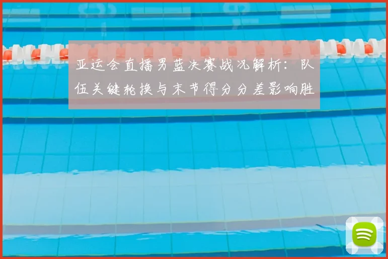 亚运会直播男蓝决赛战况解析:队伍关键轮换与末节得分分差影响胜负路径
