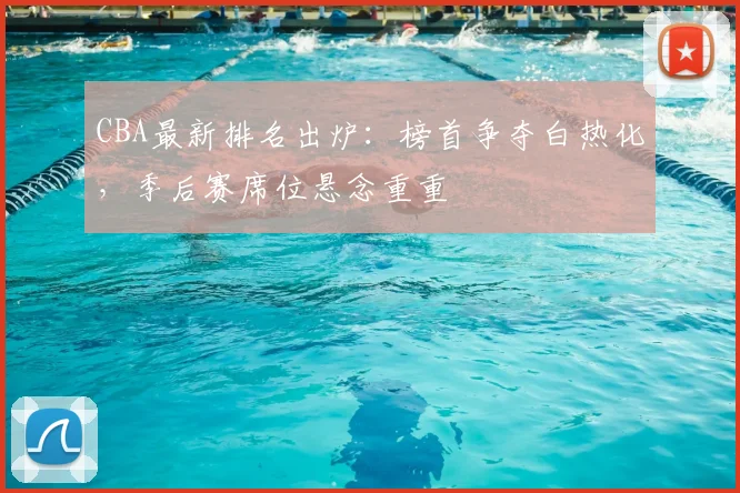 CBA最新排名出炉:榜首争夺白热化,季后赛席位悬念重重