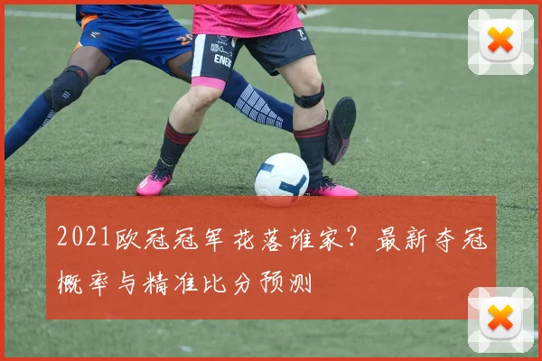 2021欧冠冠军花落谁家？最新夺冠概率与精准比分预测