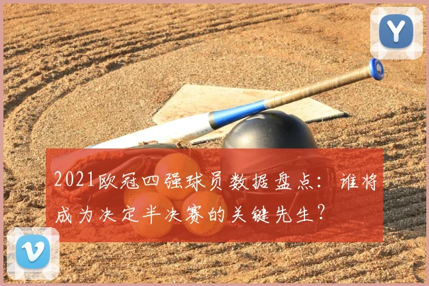 2021欧冠四强球员数据盘点:谁将成为决定半决赛的关键先生?