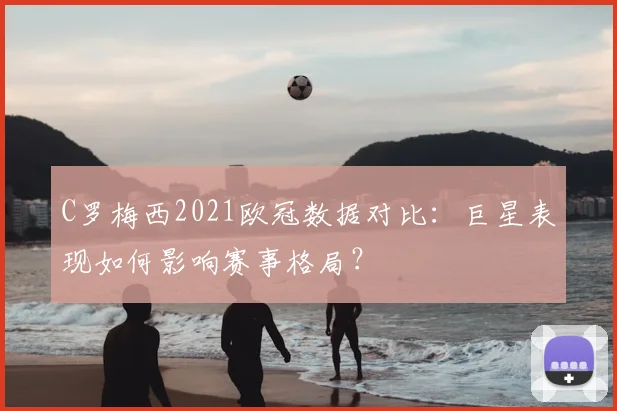 C罗梅西2021欧冠数据对比：巨星表现如何影响赛事格局？