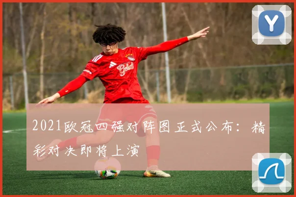 2021欧冠四强对阵图正式公布：精彩对决即将上演