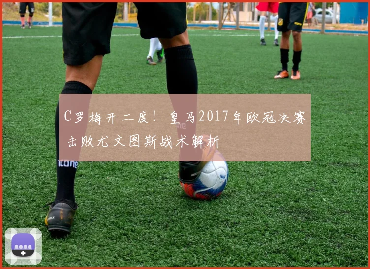 C罗梅开二度！皇马2017年欧冠决赛击败尤文图斯战术解析