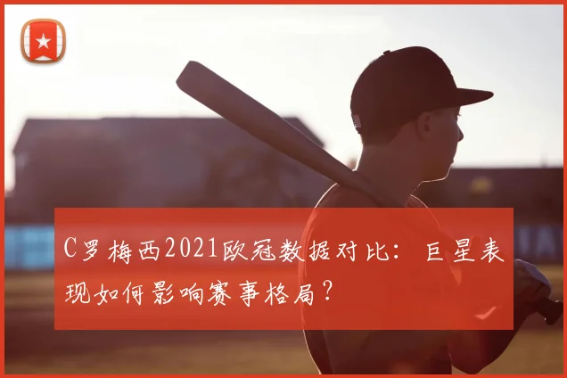 C罗梅西2021欧冠数据对比:巨星表现如何影响赛事格局?