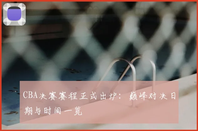 CBA决赛赛程正式出炉：巅峰对决日期与时间一览