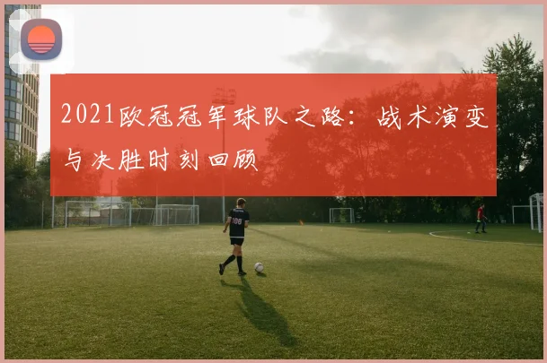 2021欧冠冠军球队之路：战术演变与决胜时刻回顾
